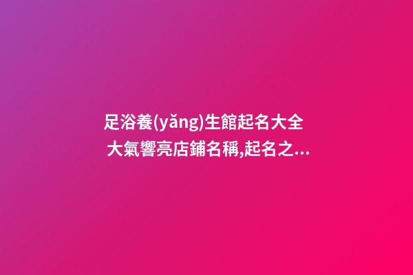 足浴養(yǎng)生館起名大全 大氣響亮店鋪名稱,起名之家-第1張-店鋪起名-玄機(jī)派